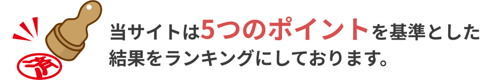 当サイトは5つのポイントを基準とした結果をランキングにしております。